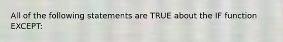 All of the following statements are TRUE about the IF function EXCEPT: