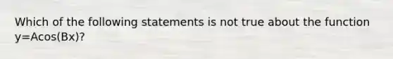 Which of the following statements is not true about the function y=Acos(Bx)​?