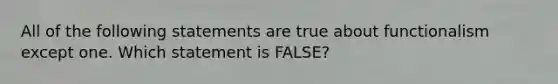 All of the following statements are true about functionalism except one. Which statement is FALSE?