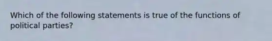 Which of the following statements is true of the functions of political parties?