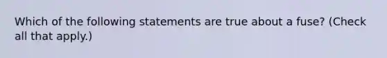 Which of the following statements are true about a fuse? (Check all that apply.)