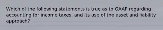 Which of the following statements is true as to GAAP regarding accounting for income taxes, and its use of the asset and liability approach?