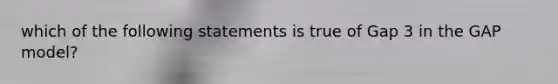 which of the following statements is true of Gap 3 in the GAP model?