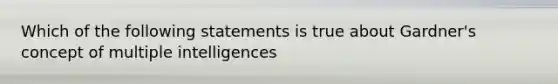 Which of the following statements is true about Gardner's concept of multiple intelligences