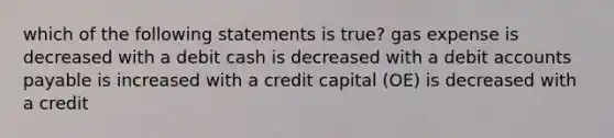 which of the following statements is true? gas expense is decreased with a debit cash is decreased with a debit accounts payable is increased with a credit capital (OE) is decreased with a credit