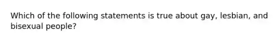 Which of the following statements is true about gay, lesbian, and bisexual people?