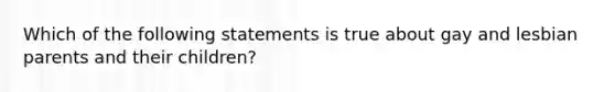 Which of the following statements is true about gay and lesbian parents and their children?