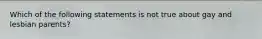 Which of the following statements is not true about gay and lesbian parents?