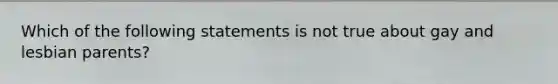 Which of the following statements is not true about gay and lesbian parents?