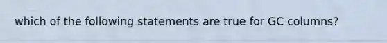 which of the following statements are true for GC columns?