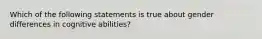 Which of the following statements is true about gender differences in cognitive abilities?