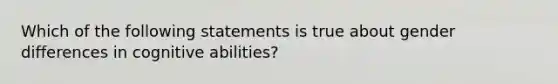 Which of the following statements is true about gender differences in cognitive abilities?