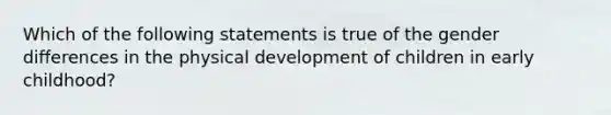 Which of the following statements is true of the gender differences in the physical development of children in early childhood?