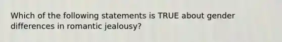 Which of the following statements is TRUE about gender differences in romantic jealousy?