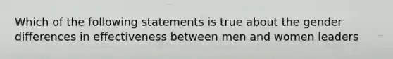 Which of the following statements is true about the gender differences in effectiveness between men and women leaders