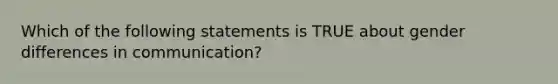 Which of the following statements is TRUE about gender differences in communication?