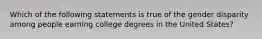 Which of the following statements is true of the gender disparity among people earning college degrees in the United States?