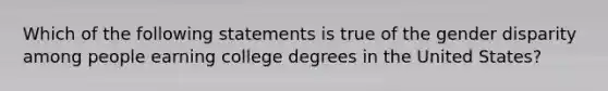 Which of the following statements is true of the gender disparity among people earning college degrees in the United States?