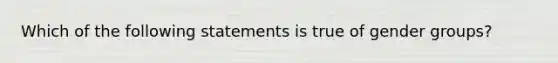 Which of the following statements is true of gender groups?