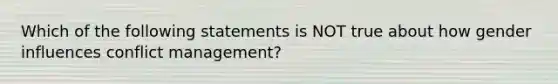 Which of the following statements is NOT true about how gender influences conflict management?