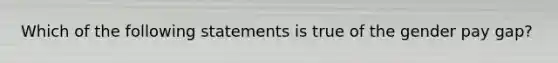 Which of the following statements is true of the gender pay gap?
