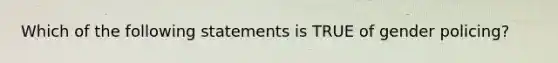 Which of the following statements is TRUE of gender policing?