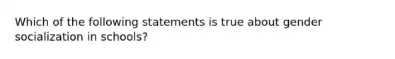 Which of the following statements is true about gender socialization in schools?