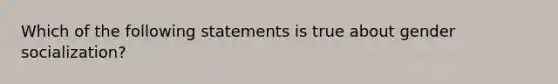 Which of the following statements is true about gender socialization?