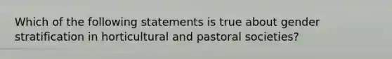 Which of the following statements is true about gender stratification in horticultural and pastoral societies?