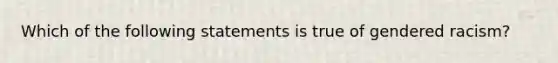 Which of the following statements is true of gendered racism?