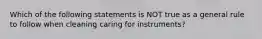 Which of the following statements is NOT true as a general rule to follow when cleaning caring for instruments?