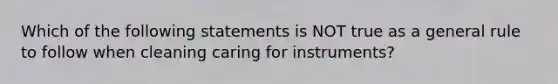 Which of the following statements is NOT true as a general rule to follow when cleaning caring for instruments?