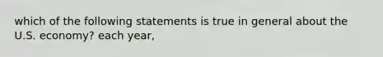 which of the following statements is true in general about the U.S. economy? each year,