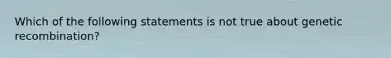 Which of the following statements is not true about genetic recombination?