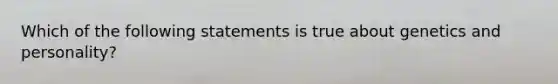 Which of the following statements is true about genetics and personality?