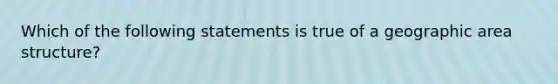 Which of the following statements is true of a geographic area structure?