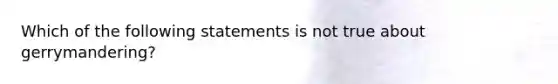 Which of the following statements is not true about gerrymandering?