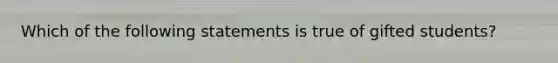 Which of the following statements is true of gifted students?