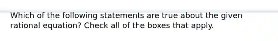 Which of the following statements are true about the given rational equation? Check all of the boxes that apply.