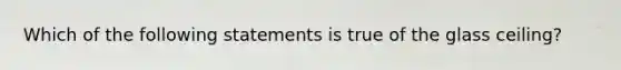 Which of the following statements is true of the glass ceiling?