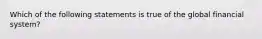 Which of the following statements is true of the global financial system?