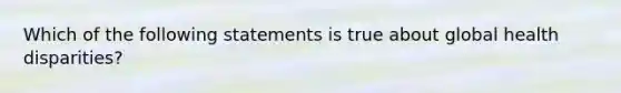 Which of the following statements is true about global health disparities?