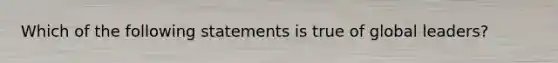 Which of the following statements is true of global leaders?