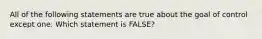 All of the following statements are true about the goal of control except one. Which statement is FALSE?