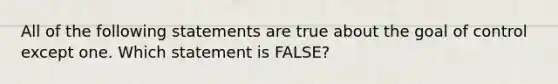 All of the following statements are true about the goal of control except one. Which statement is FALSE?