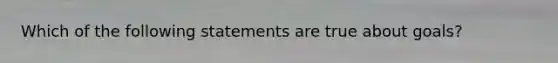 Which of the following statements are true about goals?