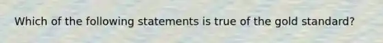 Which of the following statements is true of the gold standard?