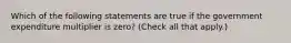 Which of the following statements are true if the government expenditure multiplier is​ zero? ​(Check all that apply.​)