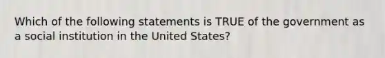 Which of the following statements is TRUE of the government as a social institution in the United States?