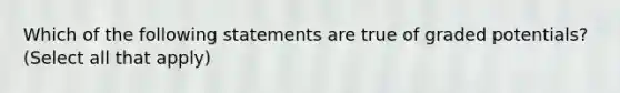 Which of the following statements are true of graded potentials? (Select all that apply)